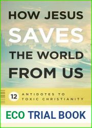 How Jesus Saves the World from Us: 12 Antidotes to Toxic Christianity