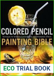 Colored Pencil Painting Bible: Techniques for Achieving Luminous Color and Ultrarealistic Effects