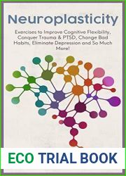 Neuroplasticity: Exercises to Improve Cognitive Flexibility, Conquer Trauma and PTSD, Change Bad Habits, Eliminate Depression and So Much More!