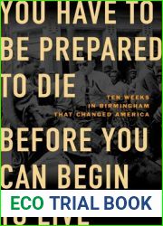 You Have to Be Prepared to Die Before You Can Begin to Live: Ten Weeks in Birmingham That Changed America