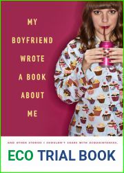 My Boyfriend Wrote a Book About Me: And Other Stories I Shouldn|t Share with Acquaintances, Coworkers, Taxi drivers, Assistants, Job Interviewers, Bikini Waxers, and Ex Current Future Boyfriends but H