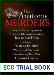 The Anatomy Murders: Being the True and Spectacular History of Edinburgh|s Notorious Burke and Hare and of the Man of Science Who Abetted Them in the Commission of Their Most Heinous Crimes