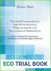 Neuere Kuhlmaschinen, Ihre Konstruktion, Wirkungsweise und Industrielle Verwendung: Ein Leitfaden fur Ingenieure, Techniker und Kuhlanlagen-Besitzer (Classic Reprint)